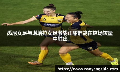 悉尼女足与堪培拉女足激战正酣谁能在这场较量中胜出