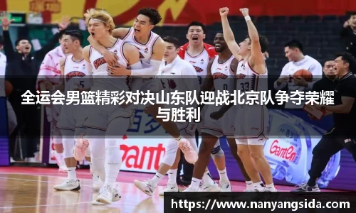 全运会男篮精彩对决山东队迎战北京队争夺荣耀与胜利