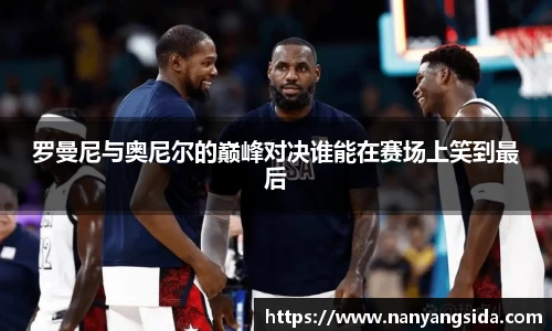 罗曼尼与奥尼尔的巅峰对决谁能在赛场上笑到最后