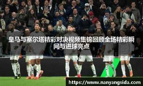 皇马与塞尔塔精彩对决视频集锦回顾全场精彩瞬间与进球亮点